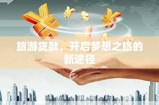 梁园旅游贷款，开启梦想之旅的新途径