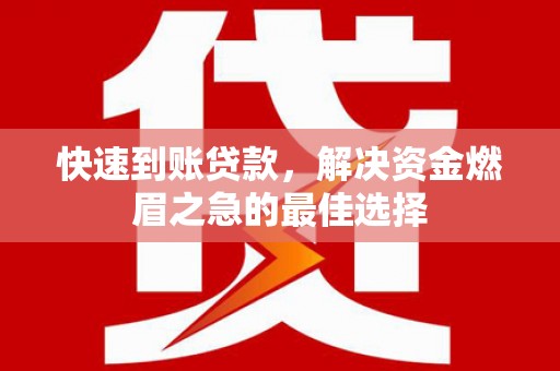 梁园快速到账贷款，解决资金燃眉之急的最佳选择