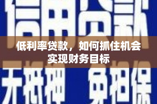 梁园低利率贷款，如何抓住机会实现财务目标
