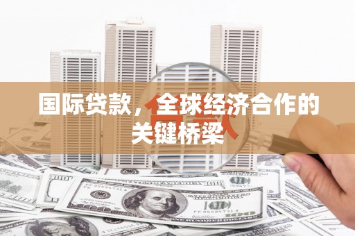 梁园国际贷款，全球经济合作的关键桥梁
