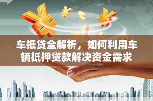 梁园车抵贷全解析，如何利用车辆抵押贷款解决资金需求