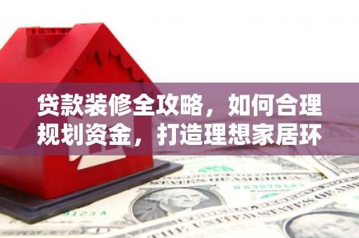 梁园贷款装修全攻略，如何合理规划资金，打造理想家居环境