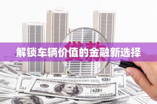 梁园解锁车辆价值的金融新选择