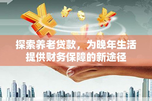 梁园探索养老贷款，为晚年生活提供财务保障的新途径