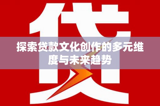 梁园探索贷款文化创作的多元维度与未来趋势