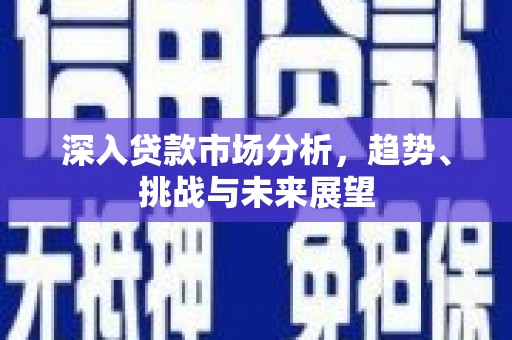 梁园深入贷款市场分析，趋势、挑战与未来展望