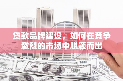 梁园贷款品牌建设，如何在竞争激烈的市场中脱颖而出