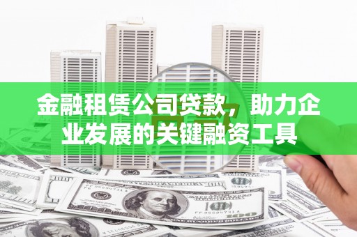 梁园金融租赁公司贷款，助力企业发展的关键融资工具