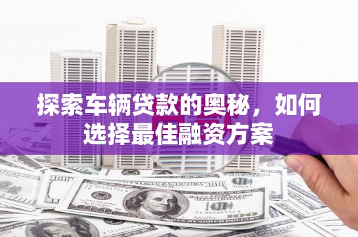 梁园探索车辆贷款的奥秘，如何选择最佳融资方案