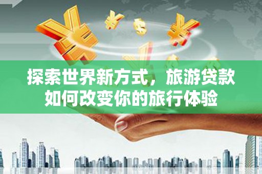 梁园探索世界新方式，旅游贷款如何改变你的旅行体验