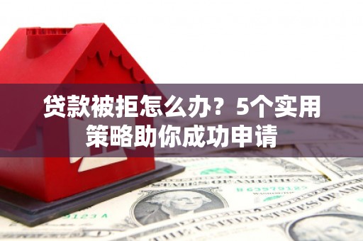 梁园贷款被拒怎么办？5个实用策略助你成功申请