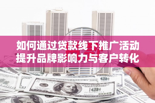 梁园如何通过贷款线下推广活动提升品牌影响力与客户转化率