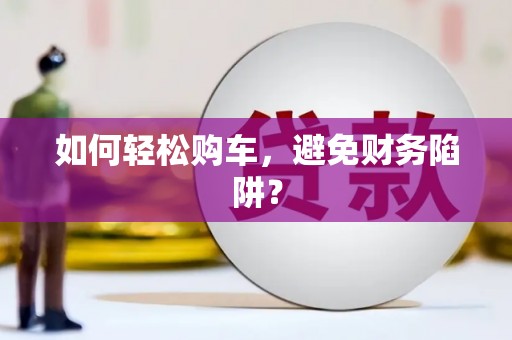 梁园如何轻松购车，避免财务陷阱？