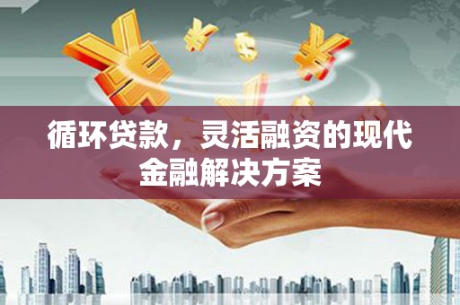 梁园循环贷款，灵活融资的现代金融解决方案