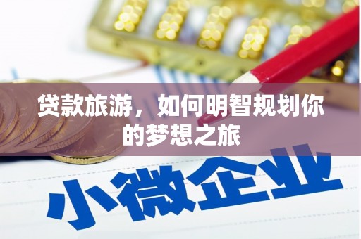 梁园贷款旅游，如何明智规划你的梦想之旅