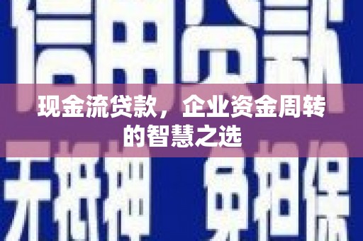 梁园现金流贷款，企业资金周转的智慧之选