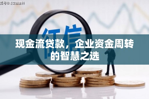 梁园现金流贷款，企业资金周转的智慧之选