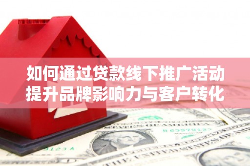 梁园如何通过贷款线下推广活动提升品牌影响力与客户转化率