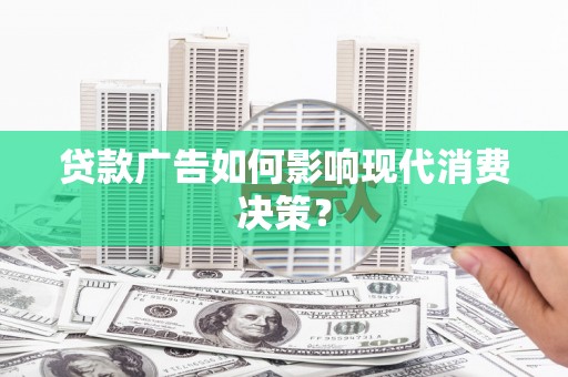 梁园贷款广告如何影响现代消费决策？
