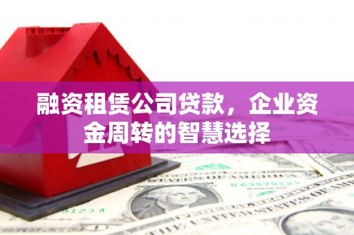 梁园融资租赁公司贷款，企业资金周转的智慧选择