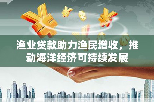 梁园渔业贷款助力渔民增收，推动海洋经济可持续发展