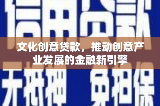 梁园文化创意贷款，推动创意产业发展的金融新引擎
