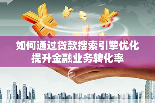 梁园如何通过贷款搜索引擎优化提升金融业务转化率