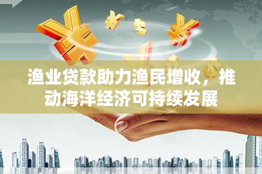 梁园渔业贷款助力渔民增收，推动海洋经济可持续发展