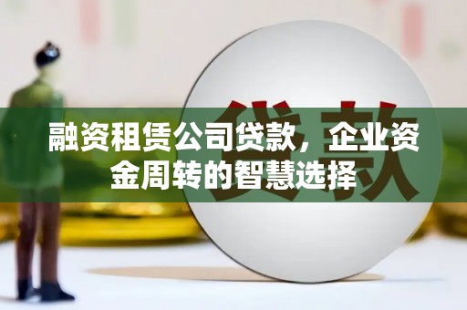 梁园融资租赁公司贷款，企业资金周转的智慧选择