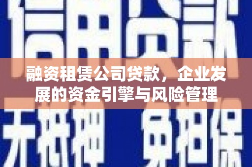 梁园融资租赁公司贷款，企业发展的资金引擎与风险管理