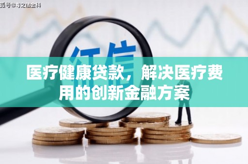 梁园医疗健康贷款，解决医疗费用的创新金融方案