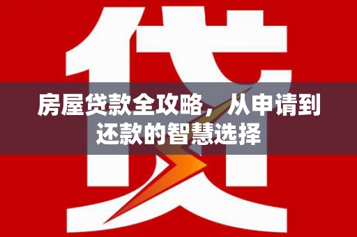 梁园房屋贷款全攻略，从申请到还款的智慧选择