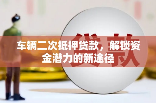 梁园车辆二次抵押贷款，解锁资金潜力的新途径
