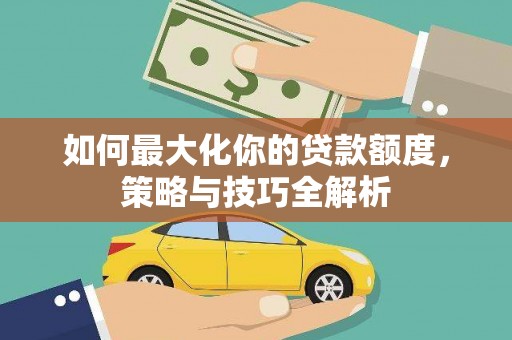 梁园如何最大化你的贷款额度，策略与技巧全解析