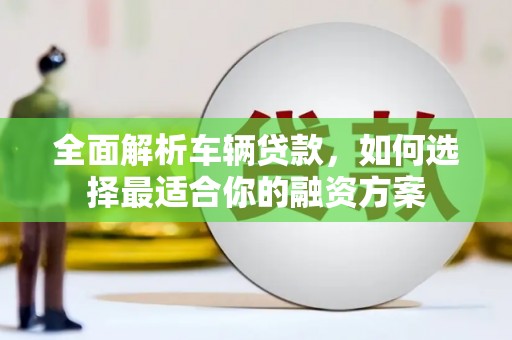 梁园全面解析车辆贷款，如何选择最适合你的融资方案