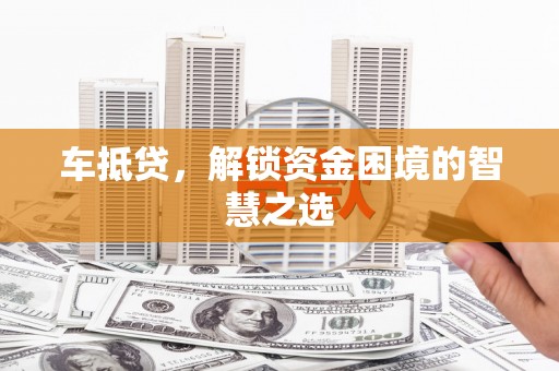 梁园车抵贷，解锁资金困境的智慧之选