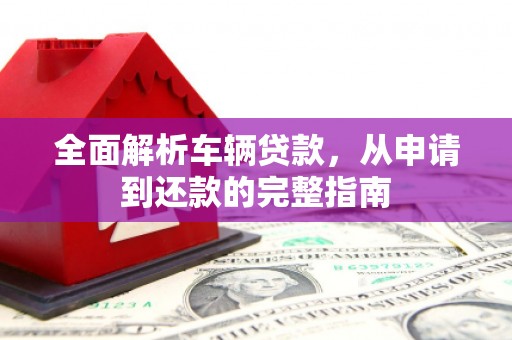 梁园全面解析车辆贷款，从申请到还款的完整指南