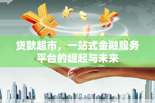 梁园贷款超市，一站式金融服务平台的崛起与未来