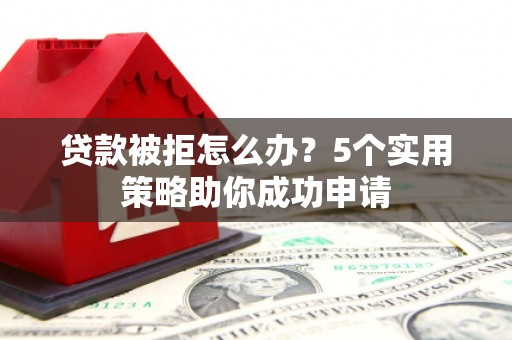 梁园贷款被拒怎么办？5个实用策略助你成功申请