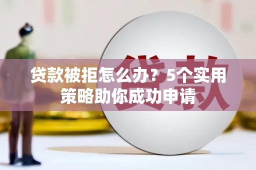 梁园贷款被拒怎么办？5个实用策略助你成功申请
