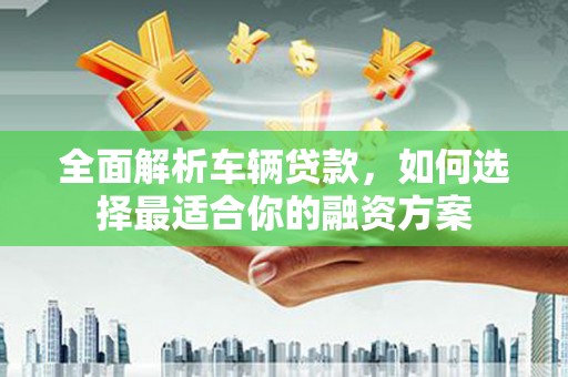 梁园全面解析车辆贷款，如何选择最适合你的融资方案