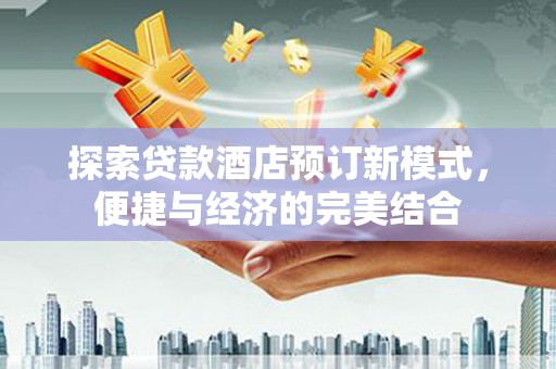 梁园探索贷款酒店预订新模式，便捷与经济的完美结合