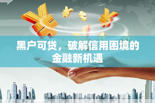 梁园黑户可贷，破解信用困境的金融新机遇