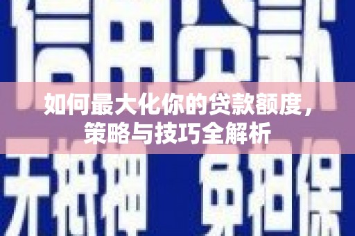梁园如何最大化你的贷款额度，策略与技巧全解析