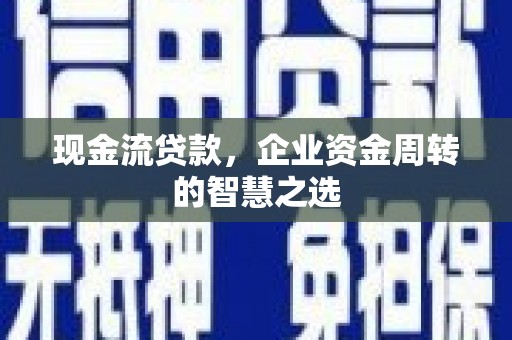 梁园现金流贷款，企业资金周转的智慧之选