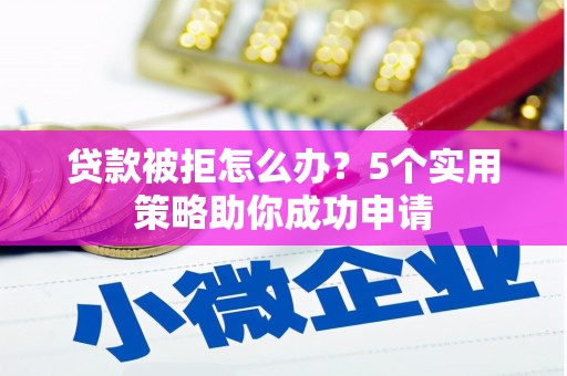 梁园贷款被拒怎么办？5个实用策略助你成功申请
