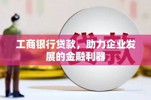 梁园工商银行贷款，助力企业发展的金融利器