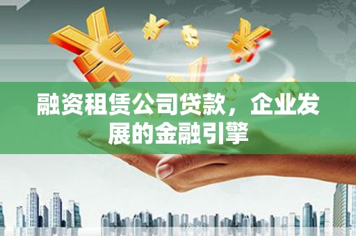 梁园融资租赁公司贷款，企业发展的金融引擎