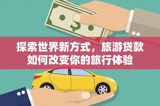 梁园探索世界新方式，旅游贷款如何改变你的旅行体验