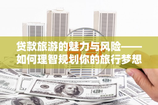 梁园贷款旅游的魅力与风险——如何理智规划你的旅行梦想